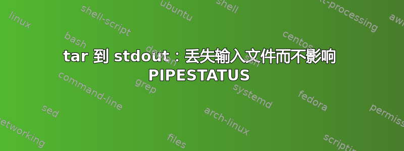 tar 到 stdout：丢失输入文件而不影响 PIPESTATUS