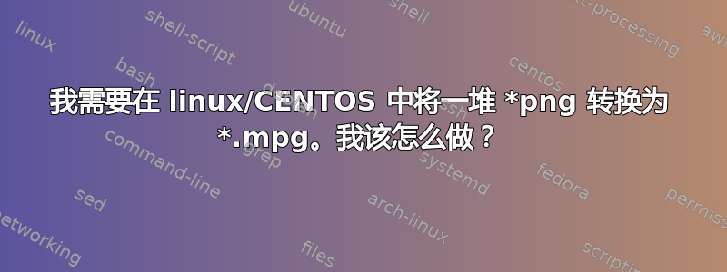 我需要在 linux/CENTOS 中将一堆 *png 转换为 *.mpg。我该怎么做？