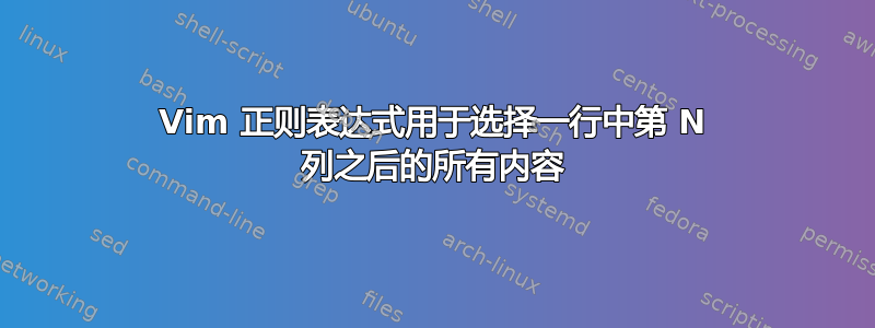 Vim 正则表达式用于选择一行中第 N 列之后的所有内容