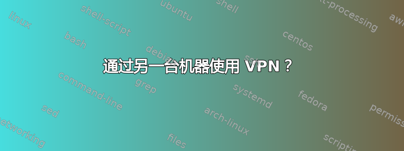 通过另一台机器使用 VPN？