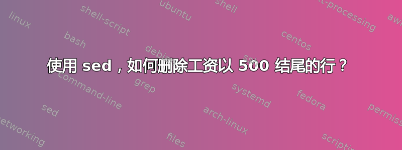 使用 sed，如何删除工资以 500 结尾的行？