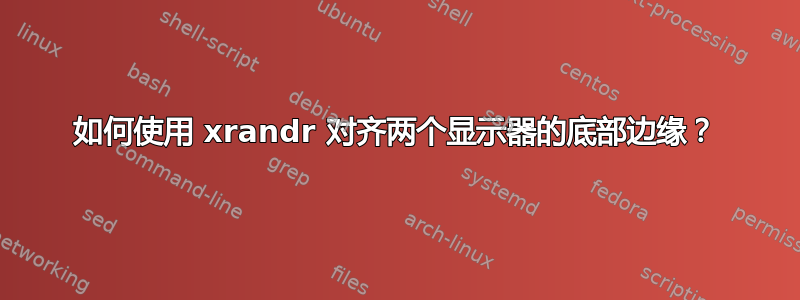 如何使用 xrandr 对齐两个显示器的底部边缘？