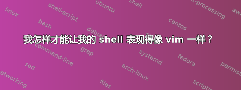 我怎样才能让我的 shell 表现得像 vim 一样？