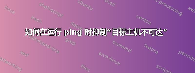 如何在运行 ping 时抑制“目标主机不可达”