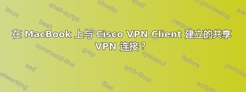 在 MacBook 上与 Cisco VPN Client 建立的共享 VPN 连接？