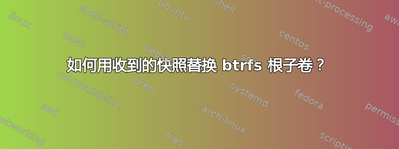 如何用收到的快照替换 btrfs 根子卷？