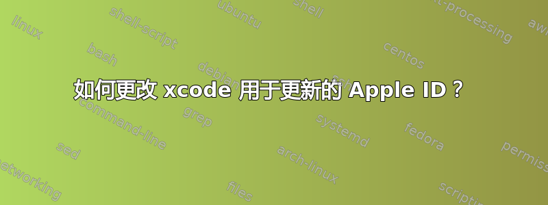 如何更改 xcode 用于更新的 Apple ID？