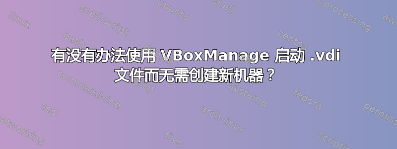 有没有办法使用 VBoxManage 启动 .vdi 文件而无需创建新机器？