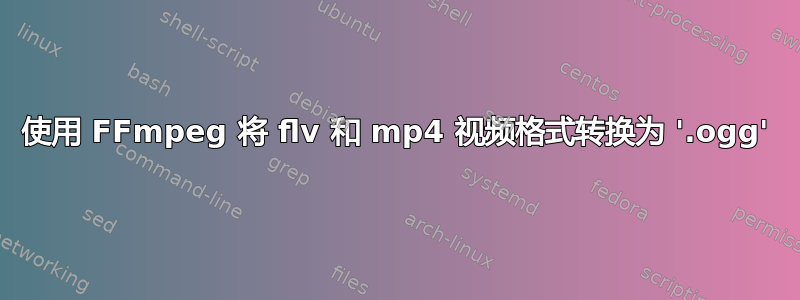 使用 FFmpeg 将 flv 和 mp4 视频格式转换为 '.ogg'