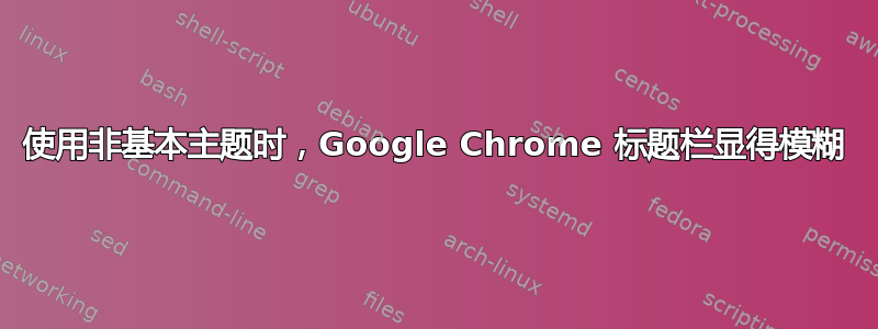 使用非基本主题时，Google Chrome 标题栏显得模糊