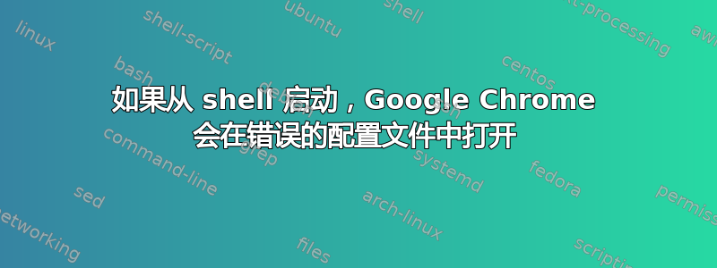 如果从 shell 启动，Google Chrome 会在错误的配置文件中打开