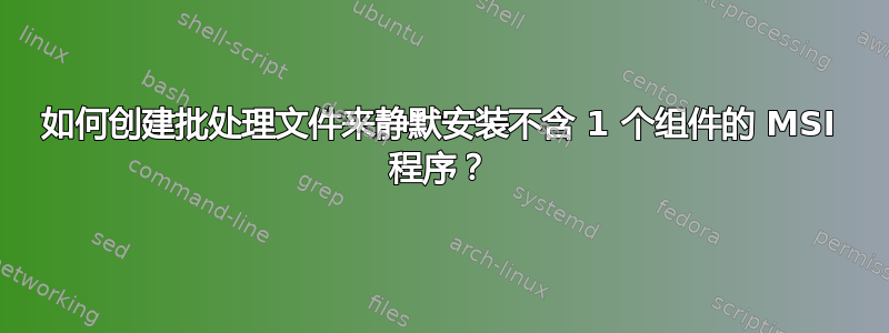 如何创建批处理文件来静默安装不含 1 个组件的 MSI 程序？