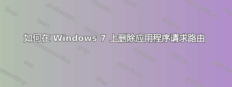 如何在 Windows 7 上删除应用程序请求路由