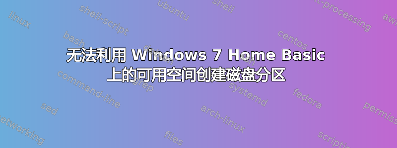 无法利用 Windows 7 Home Basic 上的可用空间创建磁盘分区