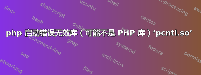 php 启动错误无效库（可能不是 PHP 库）‘pcntl.so’