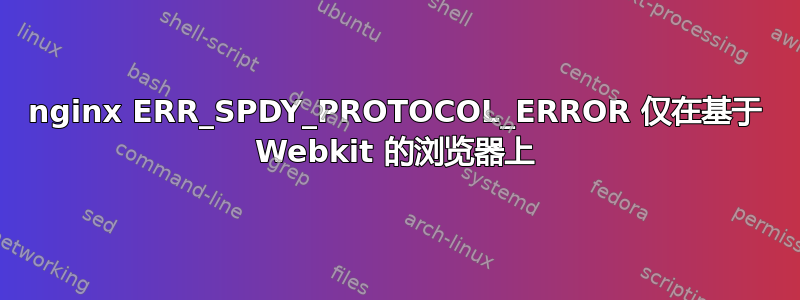 nginx ERR_SPDY_PROTOCOL_ERROR 仅在基于 Webkit 的浏览器上