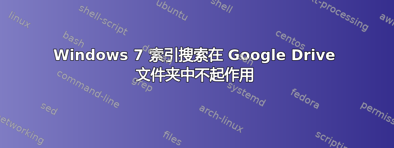 Windows 7 索引搜索在 Google Drive 文件夹中不起作用