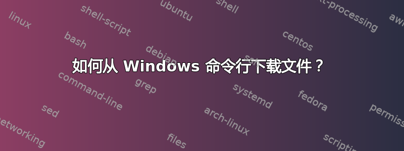 如何从 Windows 命令行下载文件？