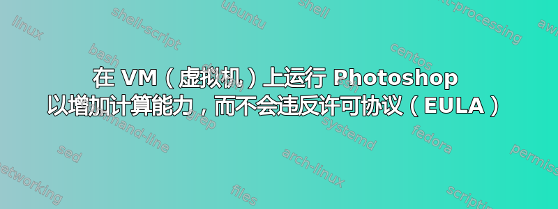 在 VM（虚拟机）上运行 Photoshop 以增加计算能力，而不会违反许可协议（EULA）