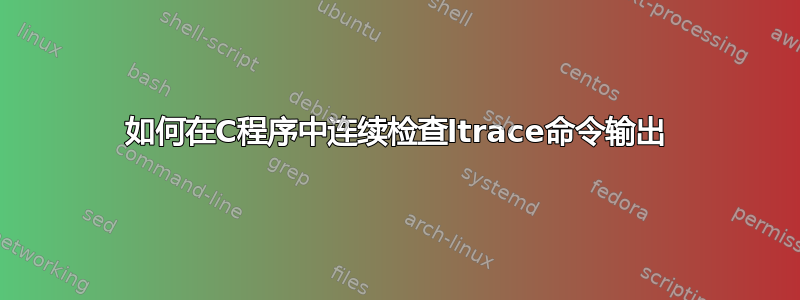 如何在C程序中连续检查ltrace命令输出