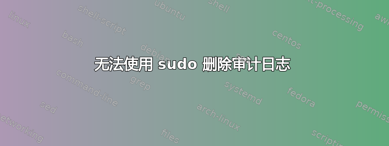 无法使用 sudo 删除审计日志