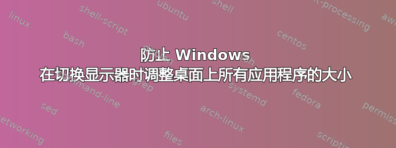 防止 Windows 在切换显示器时调整桌面上所有应用程序的大小