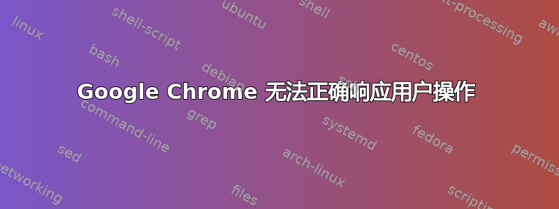 Google Chrome 无法正确响应用户操作