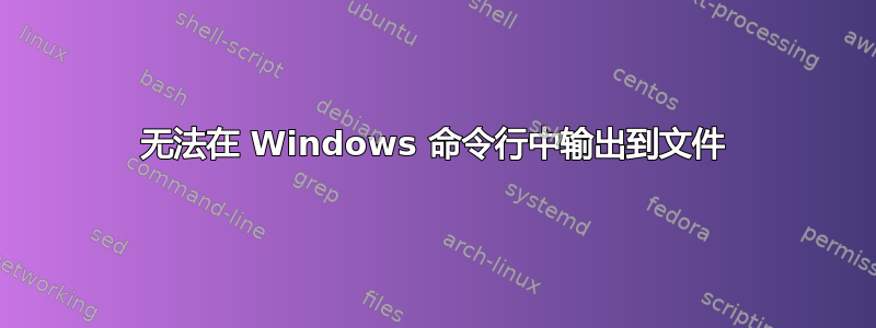 无法在 Windows 命令行中输出到文件