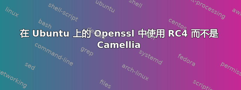 在 Ubuntu 上的 Openssl 中使用 RC4 而不是 Camellia