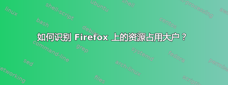 如何识别 Firefox 上的资源占用大户？