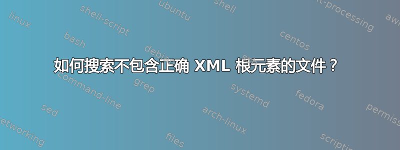 如何搜索不包含正确 XML 根元素的文件？