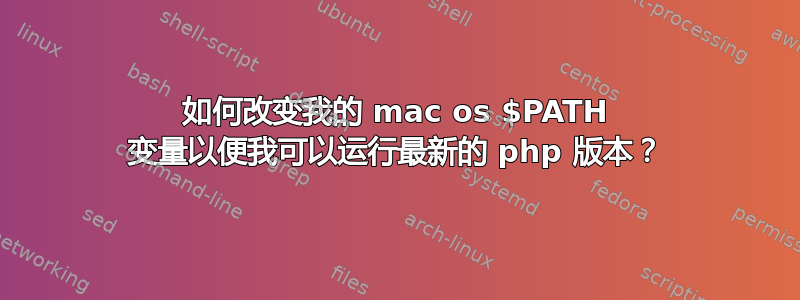 如何改变我的 mac os $PATH 变量以便我可以运行最新的 php 版本？