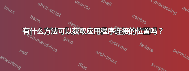 有什么方法可以获取应用程序连接的位置吗？