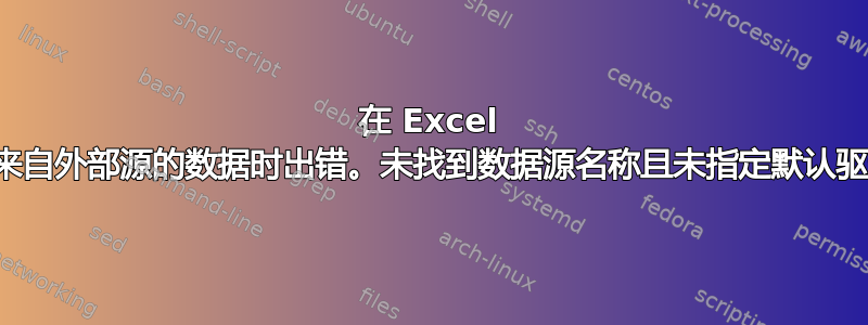 在 Excel 中刷新来自外部源的数据时出错。未找到数据源名称且未指定默认驱动程序