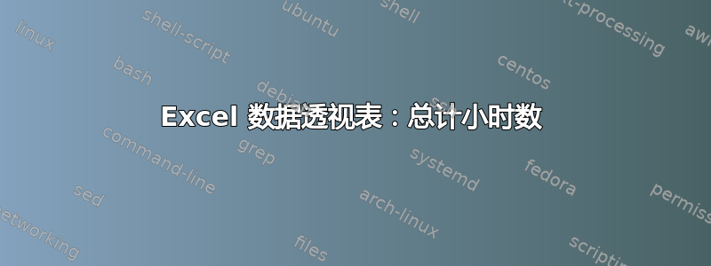 Excel 数据透视表：总计小时数