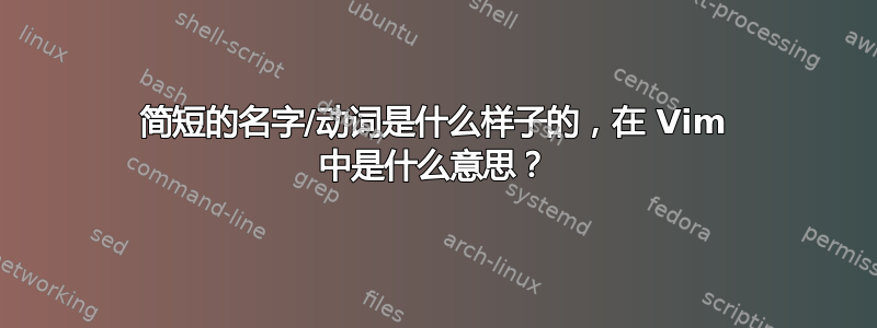 简短的名字/动词是什么样子的，在 Vim 中是什么意思？