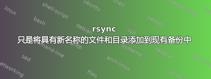 rsync 只是将具有新名称的文件和目录添加到现有备份中