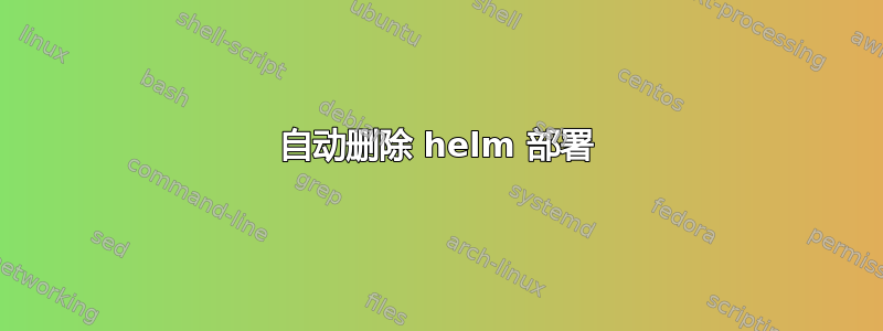 自动删除 helm 部署