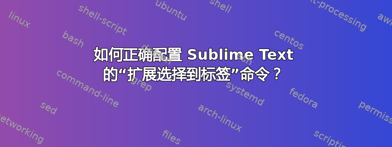 如何正确配置 Sublime Text 的“扩展选择到标签”命令？