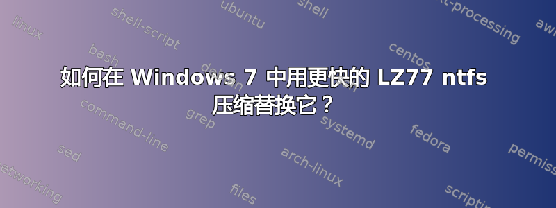 如何在 Windows 7 中用更快的 LZ77 ntfs 压缩替换它？