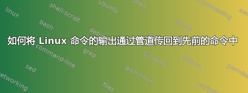 如何将 Linux 命令的输出通过管道传回到先前的命令中