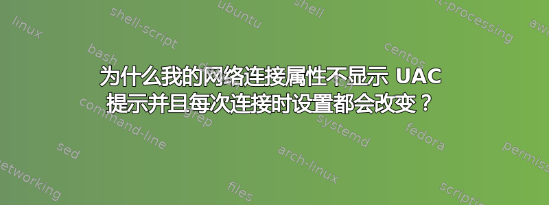 为什么我的网络连接属性不显示 UAC 提示并且每次连接时设置都会改变？