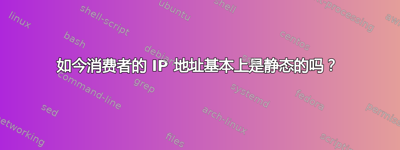 如今消费者的 IP 地址基本上是静态的吗？