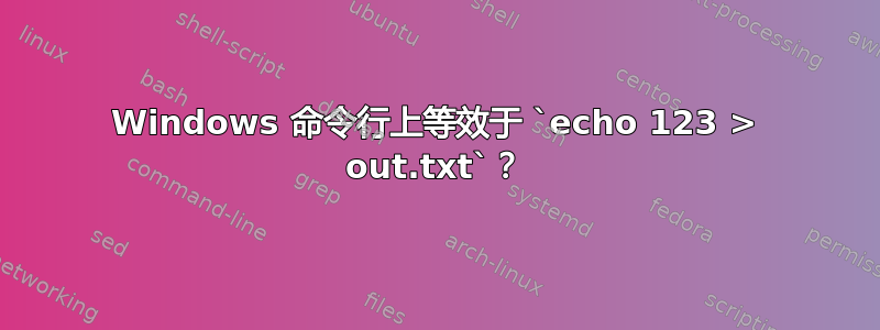 Windows 命令行上等效于 `echo 123 > out.txt`？