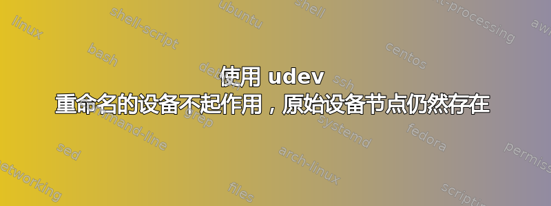 使用 udev 重命名的设备不起作用，原始设备节点仍然存在