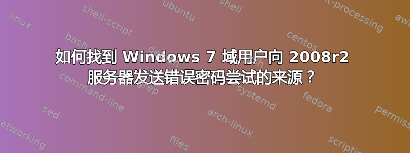 如何找到 Windows 7 域用户向 2008r2 服务器发送错误密码尝试的来源？