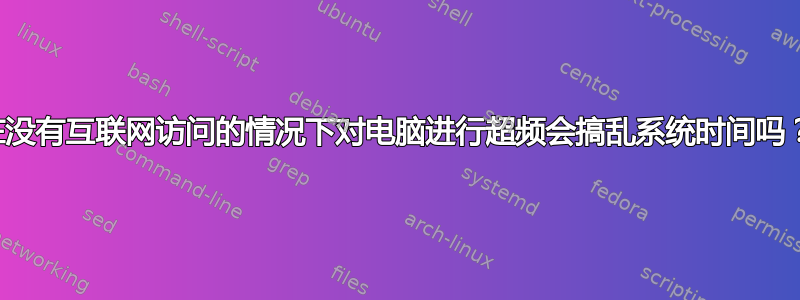 在没有互联网访问的情况下对电脑进行超频会搞乱系统时间吗？