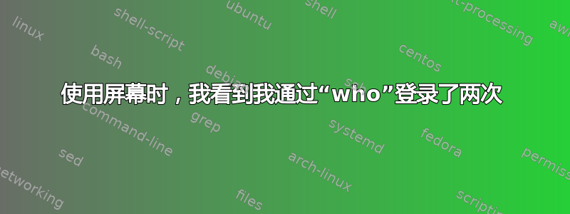 使用屏幕时，我看到我通过“who”登录了两次