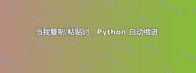 当我复制/粘贴时，Python 自动缩进