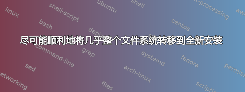 尽可能顺利地将几乎整个文件系统转移到全新安装